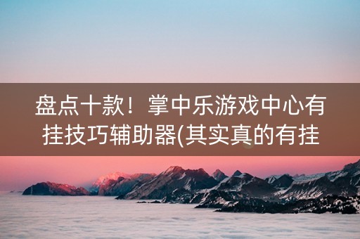 盘点十款！掌中乐游戏中心有挂技巧辅助器(其实真的有挂)