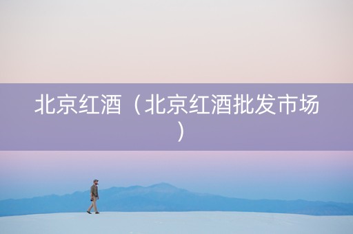 北京红酒（北京红酒批发市场）