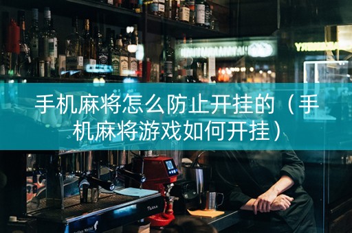 手机麻将怎么防止开挂的（手机麻将游戏如何开挂）