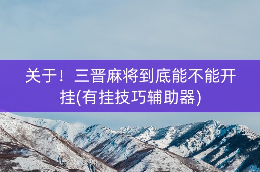 关于！三晋麻将到底能不能开挂(有挂技巧辅助器)