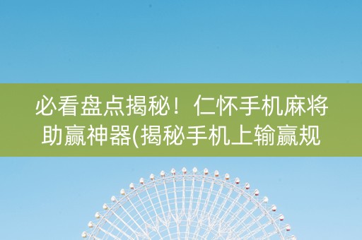 必看盘点揭秘！仁怀手机麻将助赢神器(揭秘手机上输赢规律)