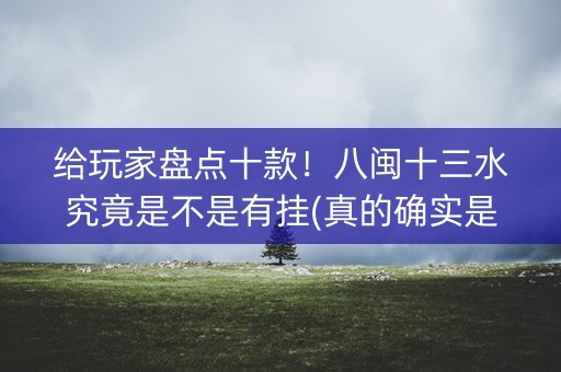 给玩家盘点十款！八闽十三水究竟是不是有挂(真的确实是有挂)
