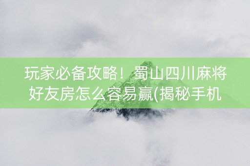 玩家必备攻略！蜀山四川麻将好友房怎么容易赢(揭秘手机上最新神器下载)