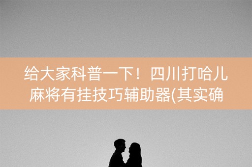 给大家科普一下！四川打哈儿麻将有挂技巧辅助器(其实确实有挂)