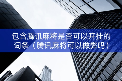包含腾讯麻将是否可以开挂的词条（腾讯麻将可以做弊吗）