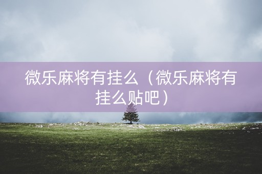 微乐麻将有挂么（微乐麻将有挂么贴吧）