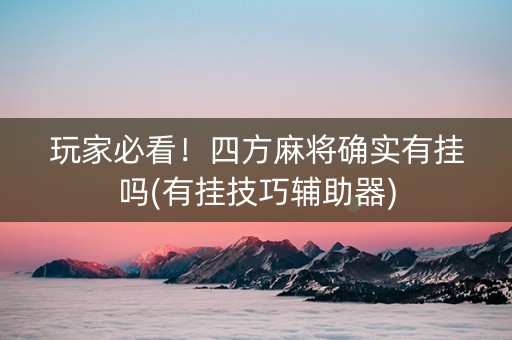 玩家必看！四方麻将确实有挂吗(有挂技巧辅助器)
