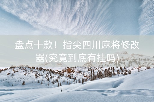 盘点十款！指尖四川麻将修改器(究竟到底有挂吗)