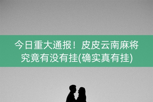 今日重大通报！皮皮云南麻将究竟有没有挂(确实真有挂)