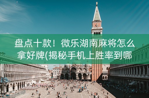 盘点十款！微乐湖南麻将怎么拿好牌(揭秘手机上胜率到哪调)