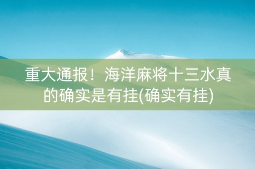 重大通报！海洋麻将十三水真的确实是有挂(确实有挂)