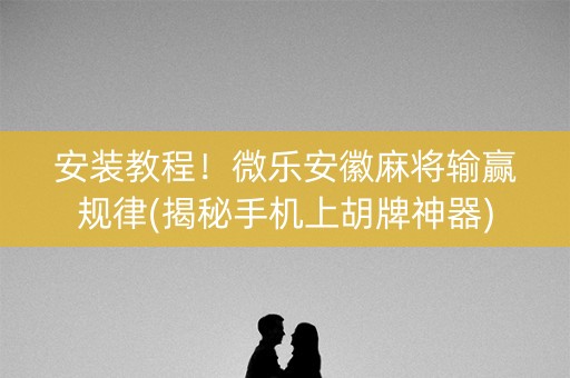 安装教程！微乐安徽麻将输赢规律(揭秘手机上胡牌神器)