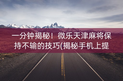 一分钟揭秘！微乐天津麻将保持不输的技巧(揭秘手机上提高胜率)