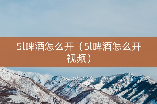 5l啤酒怎么开（5l啤酒怎么开视频）