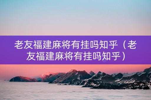 老友福建麻将有挂吗知乎（老友福建麻将有挂吗知乎）