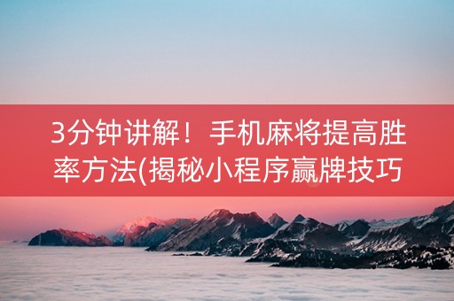 3分钟讲解！手机麻将提高胜率方法(揭秘小程序赢牌技巧)
