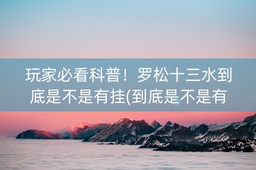 玩家必看科普！罗松十三水到底是不是有挂(到底是不是有挂)