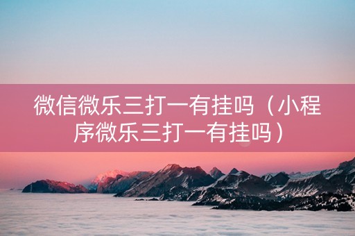 微信微乐三打一有挂吗（小程序微乐三打一有挂吗）