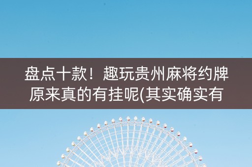 盘点十款！趣玩贵州麻将约牌原来真的有挂呢(其实确实有挂)