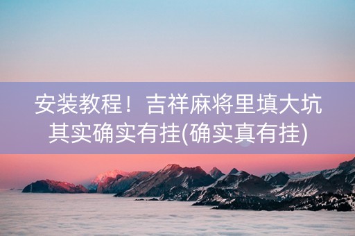 安装教程！吉祥麻将里填大坑其实确实有挂(确实真有挂)