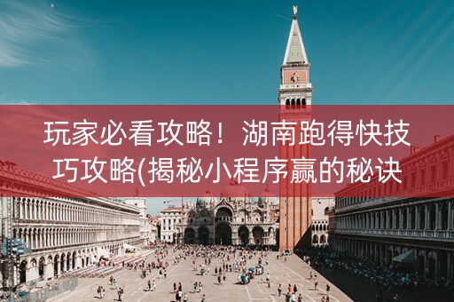 玩家必看攻略！湖南跑得快技巧攻略(揭秘小程序赢的秘诀)