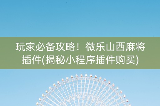 玩家必备攻略！微乐山西麻将插件(揭秘小程序插件购买)