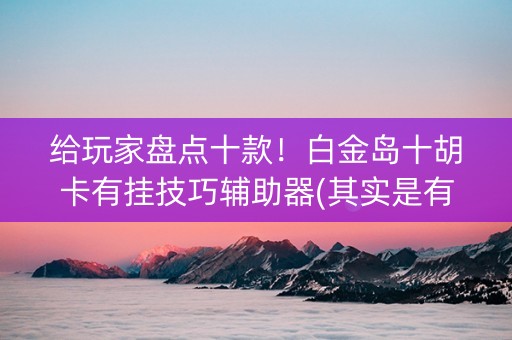 给玩家盘点十款！白金岛十胡卡有挂技巧辅助器(其实是有挂确实有挂)