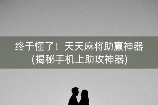 终于懂了！天天麻将助赢神器(揭秘手机上助攻神器)