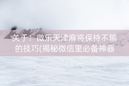 关于！微乐天津麻将保持不输的技巧(揭秘微信里必备神器)