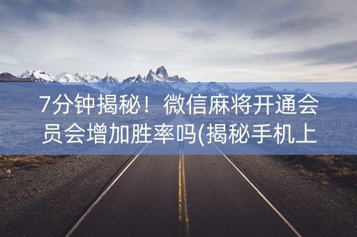 7分钟揭秘！微信麻将开通会员会增加胜率吗(揭秘手机上助赢神器购买)