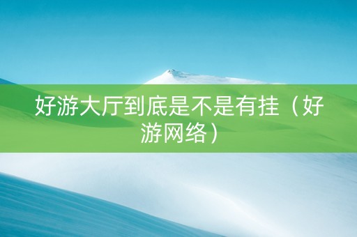 好游大厅到底是不是有挂（好游网络）