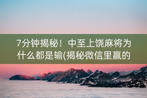 7分钟揭秘！中至上饶麻将为什么都是输(揭秘微信里赢的秘诀)