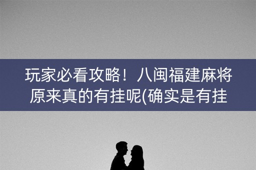 玩家必看攻略！八闽福建麻将原来真的有挂呢(确实是有挂)