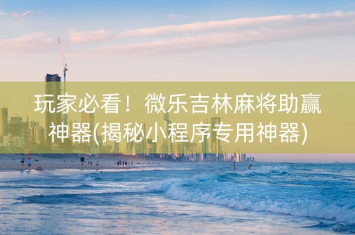玩家必看！微乐吉林麻将助赢神器(揭秘小程序专用神器)