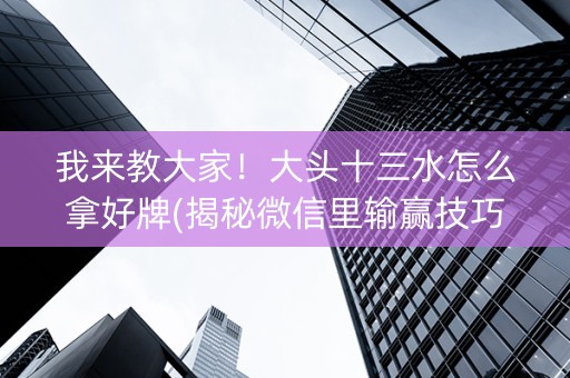 我来教大家！大头十三水怎么拿好牌(揭秘微信里输赢技巧)