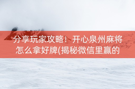 分享玩家攻略！开心泉州麻将怎么拿好牌(揭秘微信里赢的秘诀)