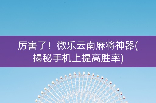 厉害了！微乐云南麻将神器(揭秘手机上提高胜率)