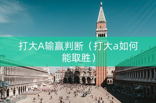 打大A输赢判断（打大a如何能取胜）