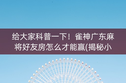 给大家科普一下！雀神广东麻将好友房怎么才能赢(揭秘小程序胡牌神器)