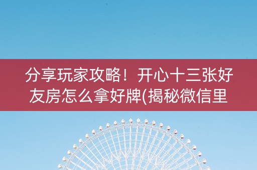 分享玩家攻略！开心十三张好友房怎么拿好牌(揭秘微信里胡牌技巧)