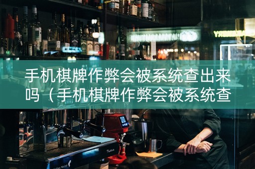 手机棋牌作弊会被系统查出来吗（手机棋牌作弊会被系统查出来吗安卓）