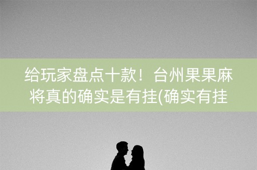 给玩家盘点十款！台州果果麻将真的确实是有挂(确实有挂)
