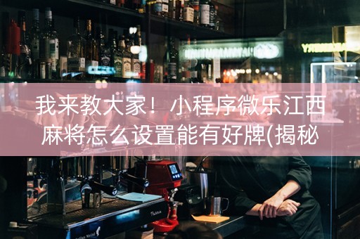 我来教大家！小程序微乐江西麻将怎么设置能有好牌(揭秘手机上系统发好牌)