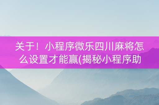 关于！小程序微乐四川麻将怎么设置才能赢(揭秘小程序助赢软件)