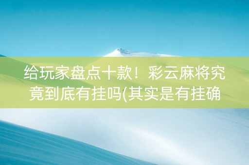 给玩家盘点十款！彩云麻将究竟到底有挂吗(其实是有挂确实有挂)