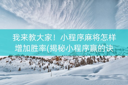 我来教大家！小程序麻将怎样增加胜率(揭秘小程序赢的诀窍)