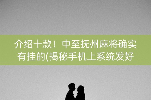 介绍十款！中至抚州麻将确实有挂的(揭秘手机上系统发好牌)