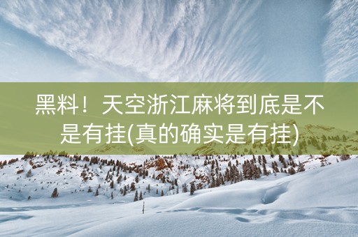 黑料！天空浙江麻将到底是不是有挂(真的确实是有挂)