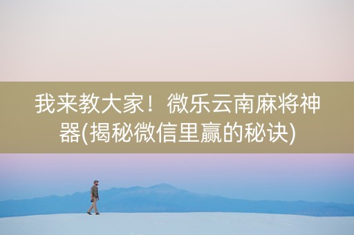 我来教大家！微乐云南麻将神器(揭秘微信里赢的秘诀)