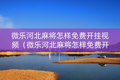 微乐河北麻将怎样免费开挂视频（微乐河北麻将怎样免费开挂视频教程）